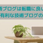 技術ブログは転職に良い？転職に有利な技術ブログの書き方